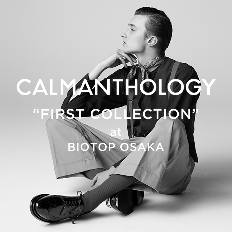 CALMANTHOLOGY “FIRST COLLECTION” at BIOTOP OSAKA 2018.5.2 (Wed.) – 5.20 (Sun.)